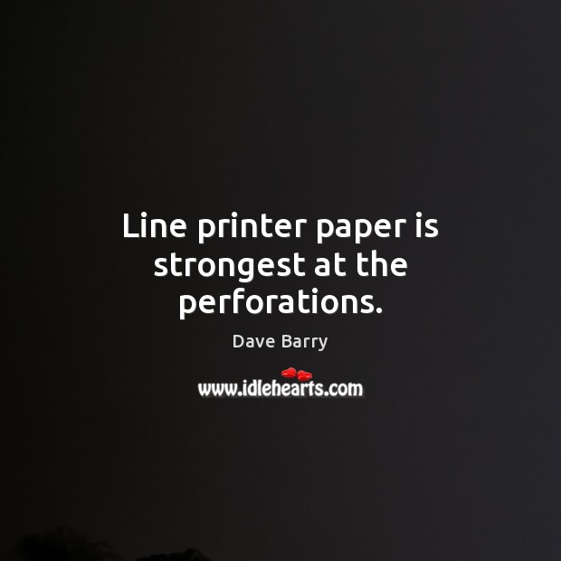 Line printer paper is strongest at the perforations. Dave Barry Picture Quote