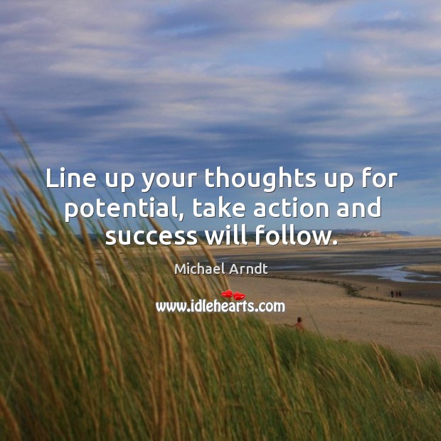 Line up your thoughts up for potential, take action and success will follow. Michael Arndt Picture Quote
