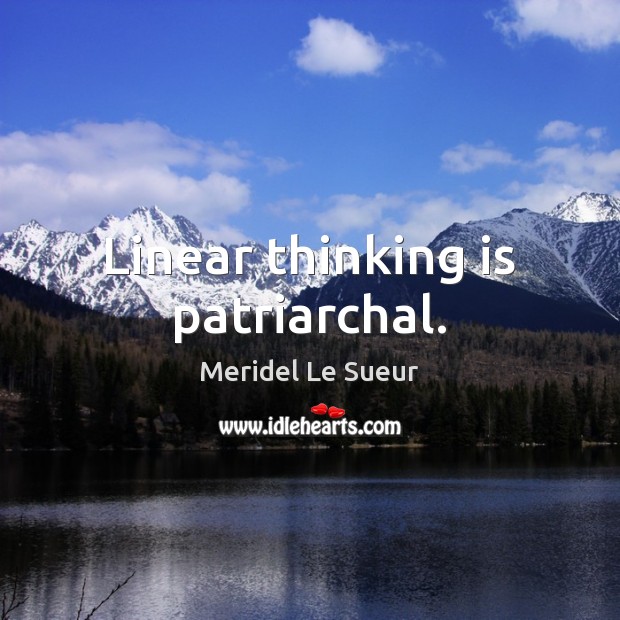 Linear thinking is patriarchal. Meridel Le Sueur Picture Quote