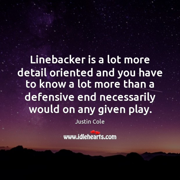 Linebacker is a lot more detail oriented and you have to know Justin Cole Picture Quote