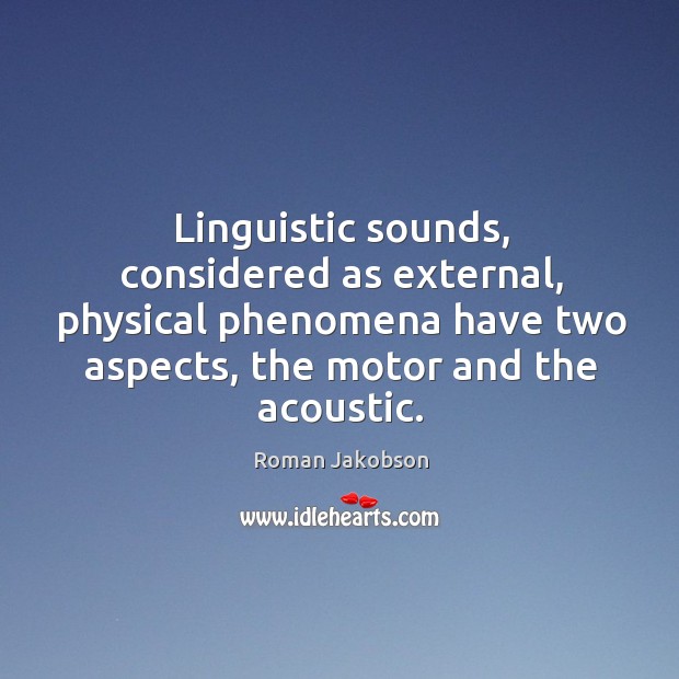 Linguistic sounds, considered as external, physical phenomena have two aspects, the motor and the acoustic. 