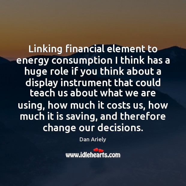 Linking financial element to energy consumption I think has a huge role Dan Ariely Picture Quote