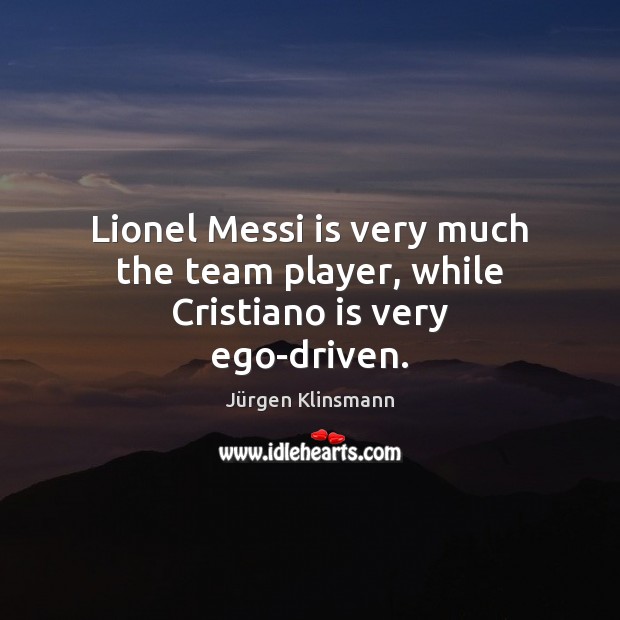 Lionel Messi is very much the team player, while Cristiano is very ego-driven. Jürgen Klinsmann Picture Quote