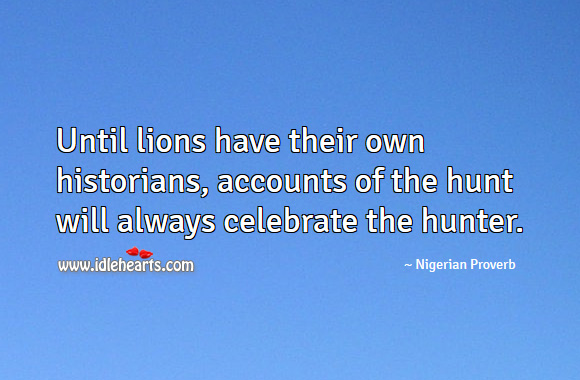 Until lions have their own historians, accounts of the hunt will always celebrate the hunter. Nigerian Proverbs Image