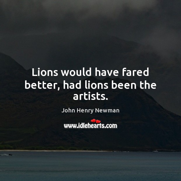 Lions would have fared better, had lions been the artists. John Henry Newman Picture Quote