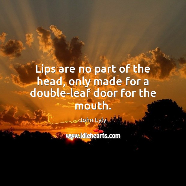 Lips are no part of the head, only made for a double-leaf door for the mouth. John Lyly Picture Quote