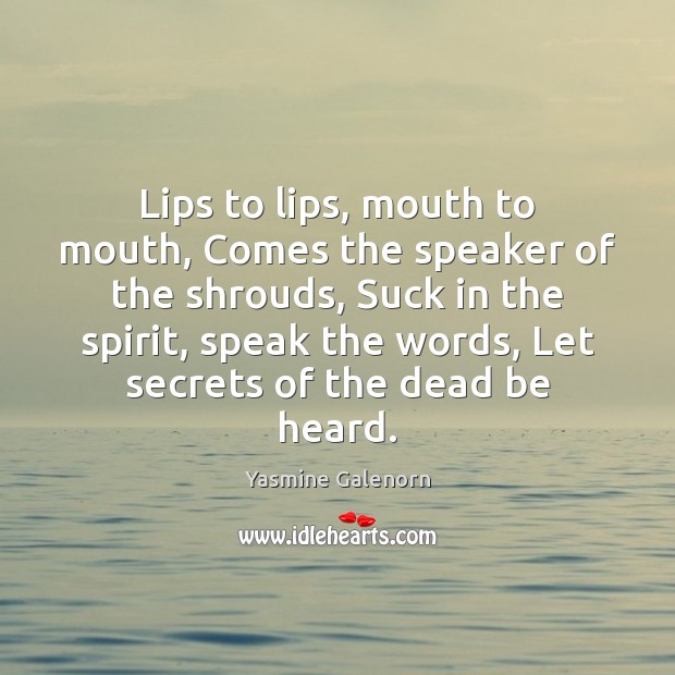 Lips to lips, mouth to mouth, Comes the speaker of the shrouds, 
