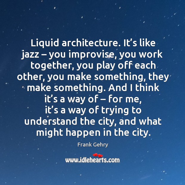 Liquid architecture. It’s like jazz – you improvise Frank Gehry Picture Quote