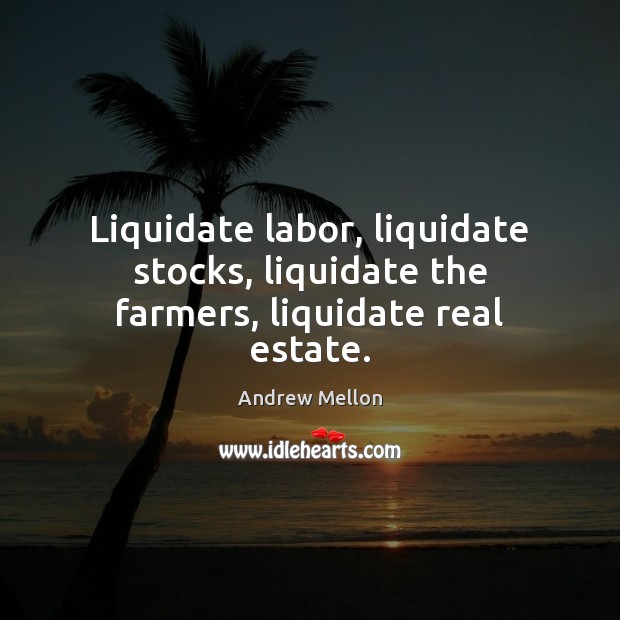 Liquidate labor, liquidate stocks, liquidate the farmers, liquidate real estate. Real Estate Quotes Image