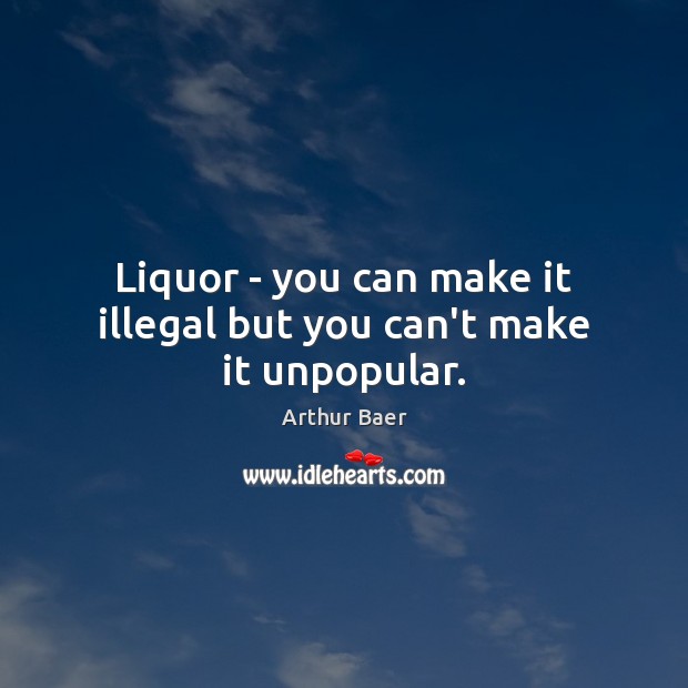 Liquor – you can make it illegal but you can’t make it unpopular. Arthur Baer Picture Quote