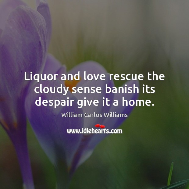 Liquor and love rescue the cloudy sense banish its despair give it a home. William Carlos Williams Picture Quote