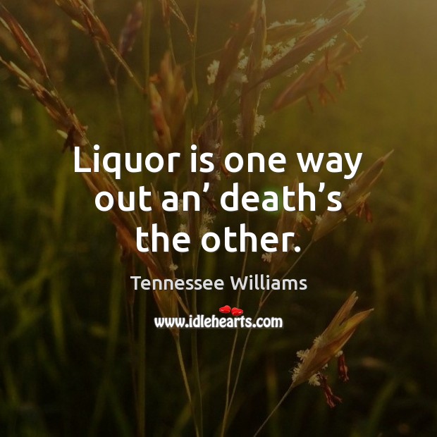 Liquor is one way out an’ death’s the other. Tennessee Williams Picture Quote