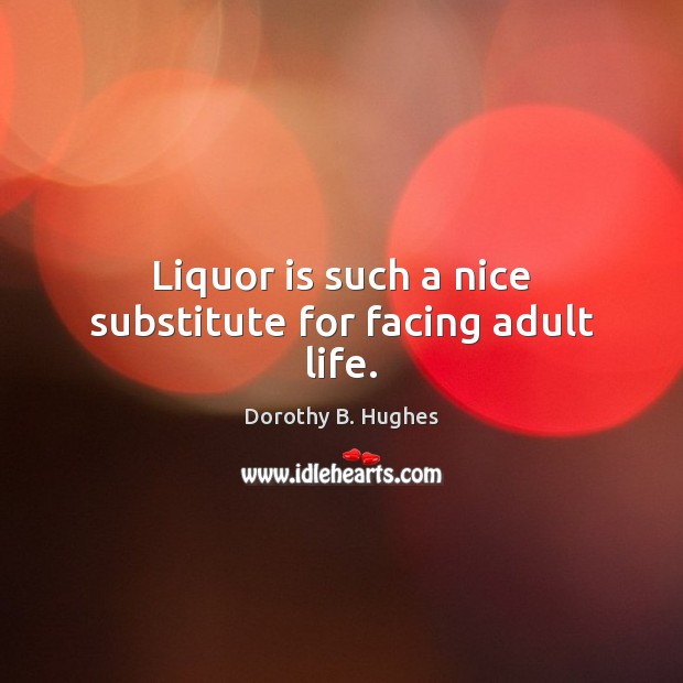 Liquor is such a nice substitute for facing adult life. Dorothy B. Hughes Picture Quote
