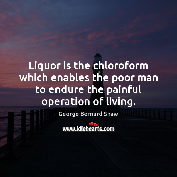 Liquor is the chloroform which enables the poor man to endure the George Bernard Shaw Picture Quote