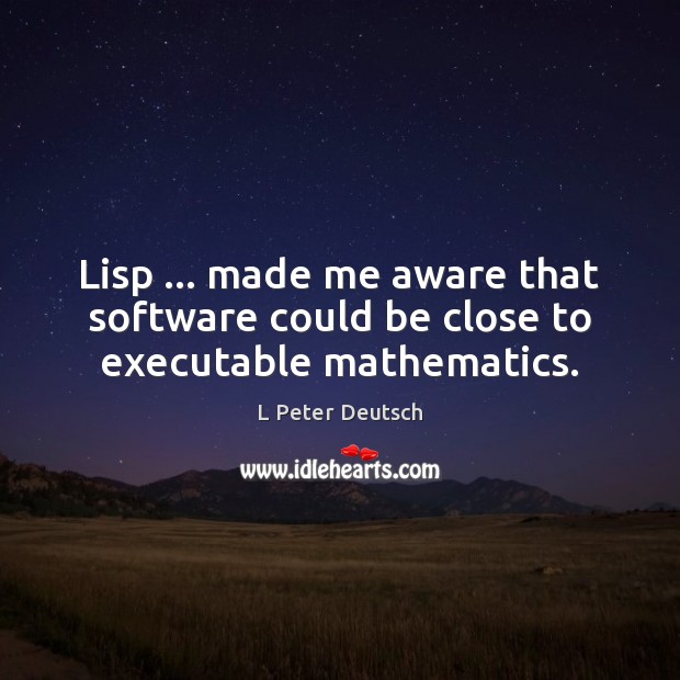 Lisp … made me aware that software could be close to executable mathematics. L Peter Deutsch Picture Quote