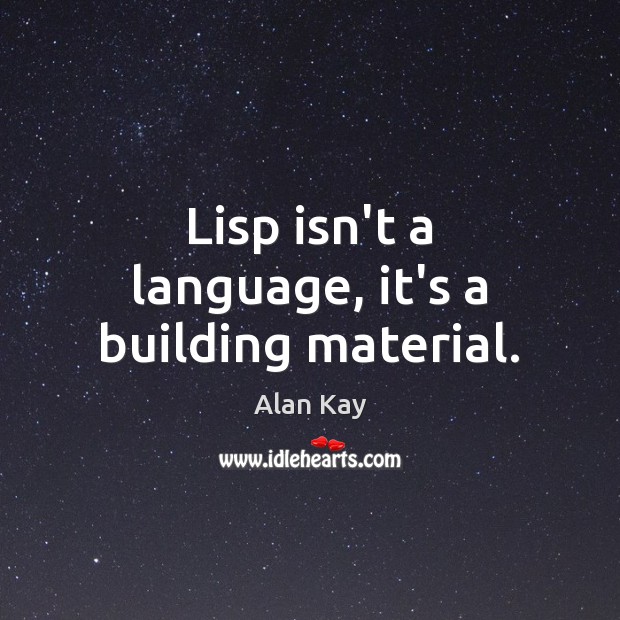Lisp isn’t a language, it’s a building material. Image