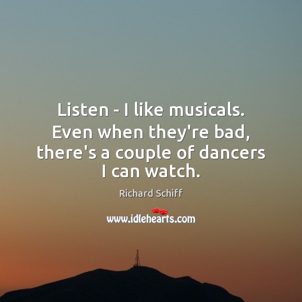 Listen – I like musicals. Even when they’re bad, there’s a couple of dancers I can watch. Richard Schiff Picture Quote