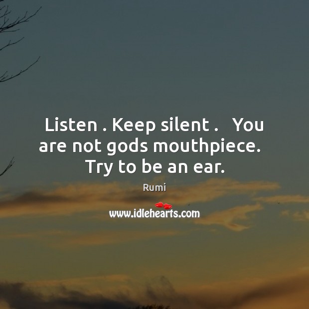 Listen . Keep silent .   You are not Gods mouthpiece.   Try to be an ear. Rumi Picture Quote