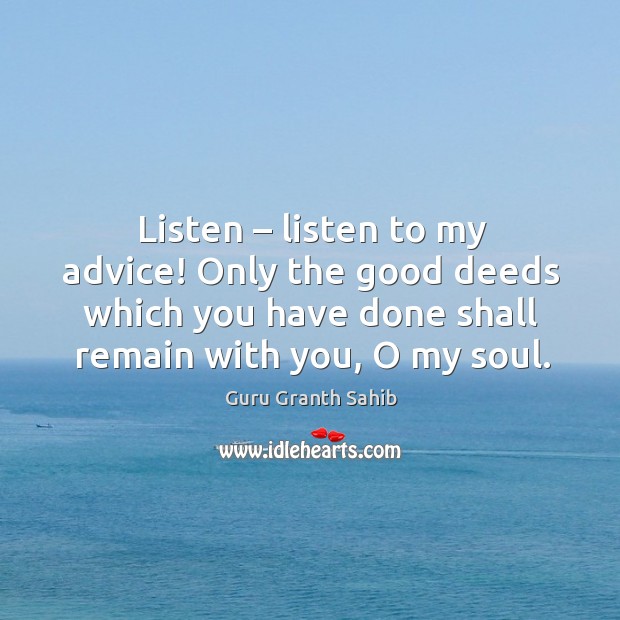 Listen – listen to my advice! only the good deeds which you have done shall remain with you, o my soul. Guru Granth Sahib Picture Quote