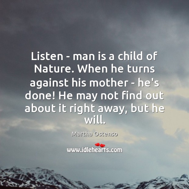 Listen – man is a child of Nature. When he turns against Image