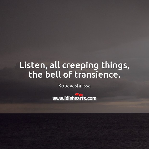 Listen, all creeping things, the bell of transience. Kobayashi Issa Picture Quote