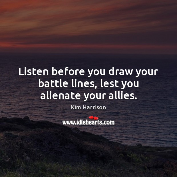 Listen before you draw your battle lines, lest you alienate your allies. Kim Harrison Picture Quote
