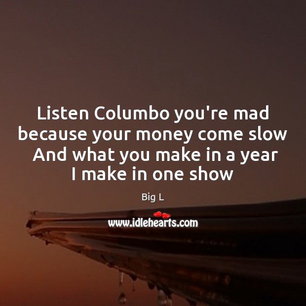 Listen Columbo you’re mad because your money come slow  And what you Image