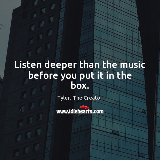Listen deeper than the music before you put it in the box. Tyler, The Creator Picture Quote