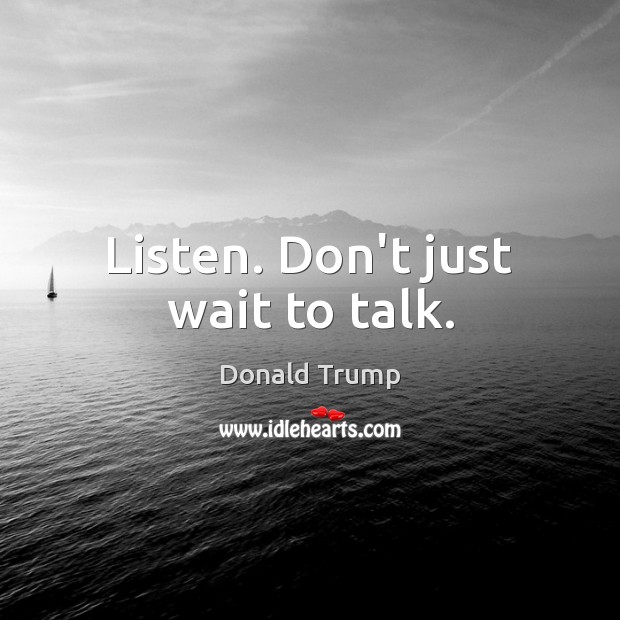 Listen. Don’t just wait to talk. Donald Trump Picture Quote