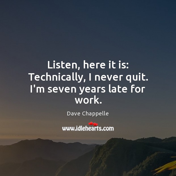 Listen, here it is: Technically, I never quit. I’m seven years late for work. Image
