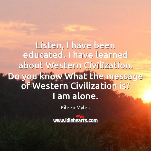 Listen, I have been educated. I have learned about Western Civilization. Do Eileen Myles Picture Quote