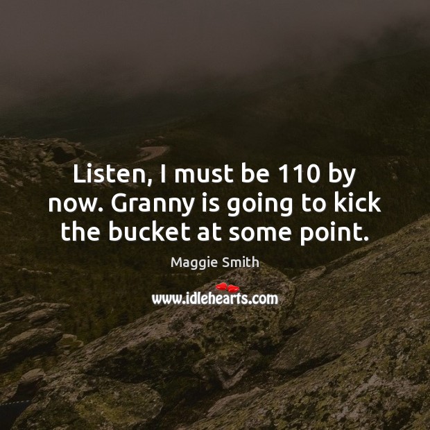 Listen, I must be 110 by now. Granny is going to kick the bucket at some point. Maggie Smith Picture Quote