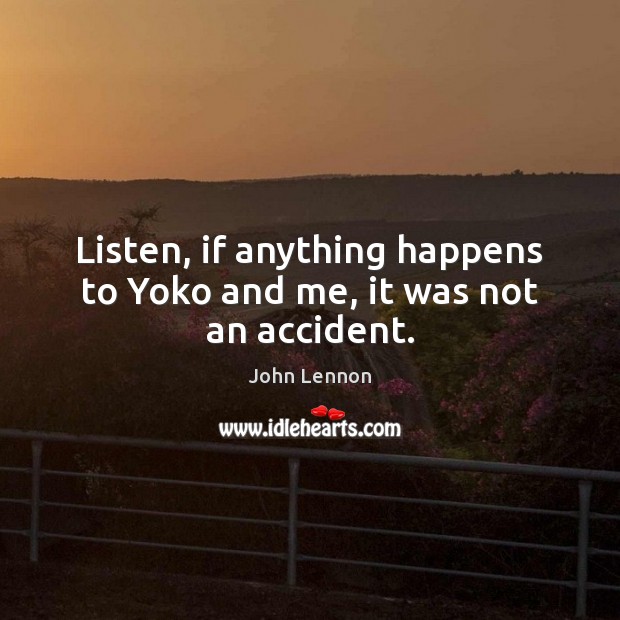Listen, if anything happens to Yoko and me, it was not an accident. John Lennon Picture Quote