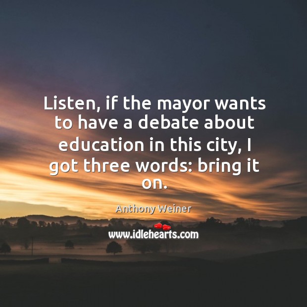 Listen, if the mayor wants to have a debate about education in this city, I got three words: bring it on. Anthony Weiner Picture Quote