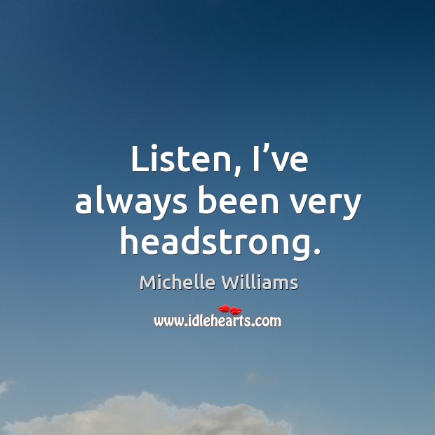Listen, I’ve always been very headstrong. Michelle Williams Picture Quote