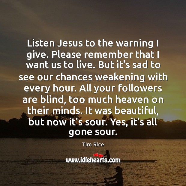 Listen Jesus to the warning I give. Please remember that I want Tim Rice Picture Quote