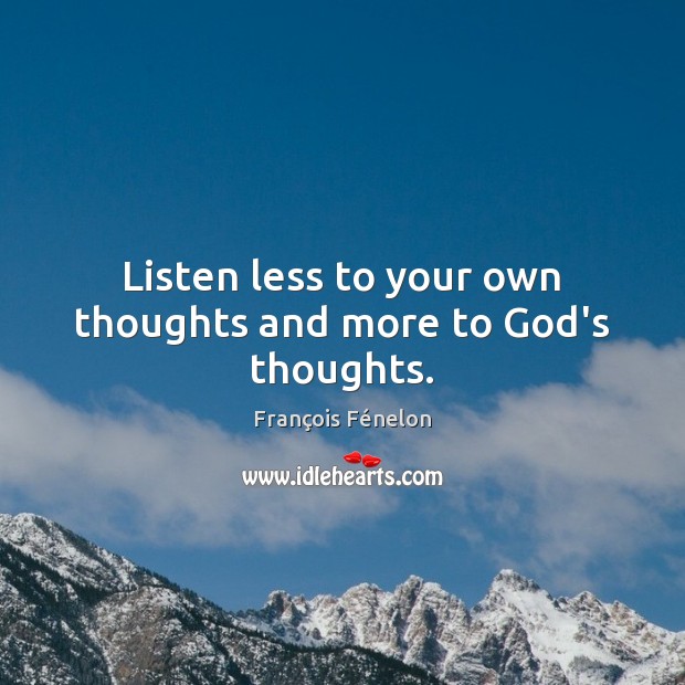 Listen less to your own thoughts and more to God’s thoughts. François Fénelon Picture Quote