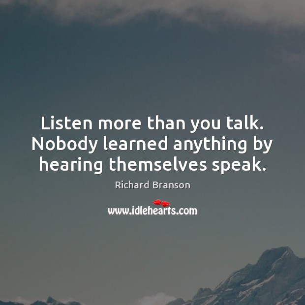 Listen more than you talk. Nobody learned anything by hearing themselves speak. Image