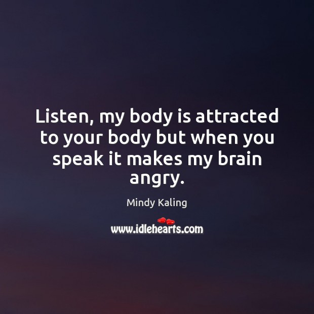 Listen, my body is attracted to your body but when you speak it makes my brain angry. Mindy Kaling Picture Quote