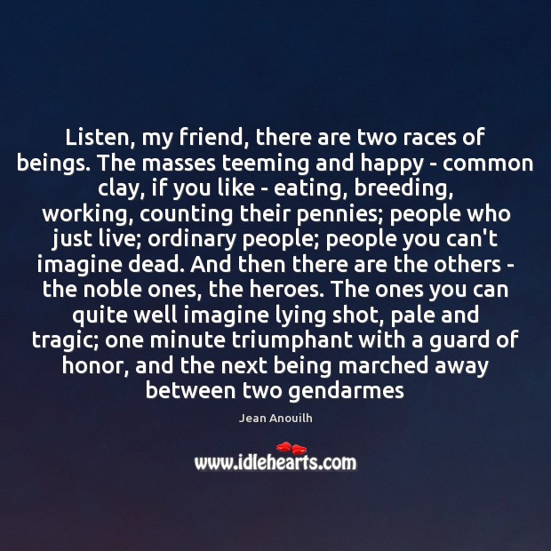Listen, my friend, there are two races of beings. The masses teeming Jean Anouilh Picture Quote