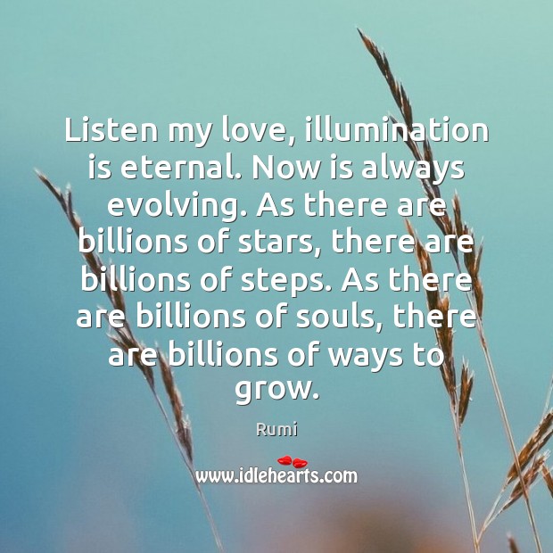 Listen my love, illumination is eternal. Now is always evolving. As there Rumi Picture Quote