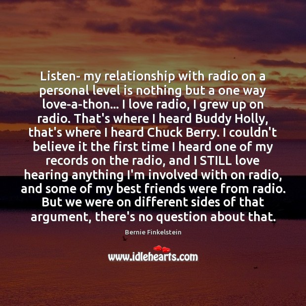 Listen- my relationship with radio on a personal level is nothing but Bernie Finkelstein Picture Quote