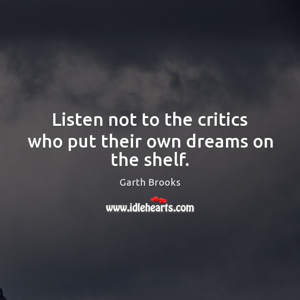 Listen not to the critics who put their own dreams on the shelf. Garth Brooks Picture Quote