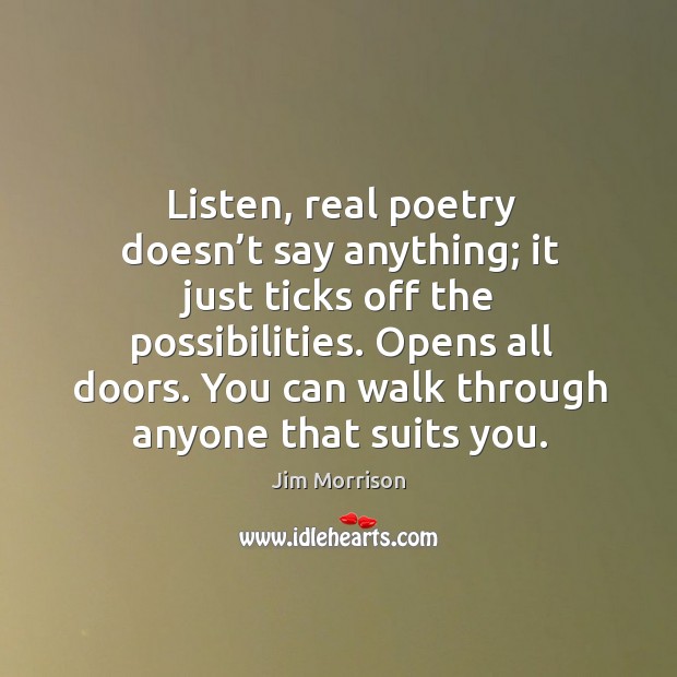 Listen, real poetry doesn’t say anything; it just ticks off the possibilities. Opens all doors. Jim Morrison Picture Quote