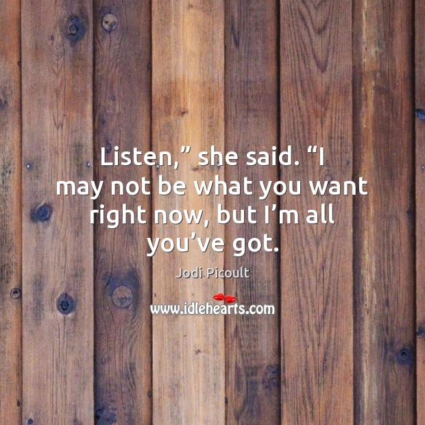 Listen,” she said. “I may not be what you want right now, but I’m all you’ve got. Jodi Picoult Picture Quote