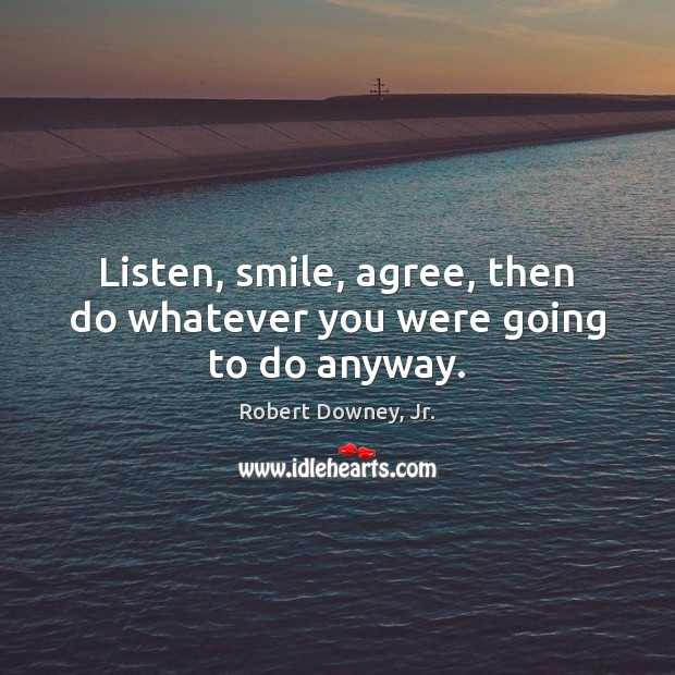 Listen, smile, agree, then do whatever you were going to do anyway. Robert Downey, Jr. Picture Quote