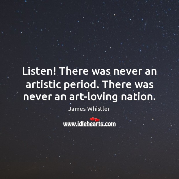 Listen! There was never an artistic period. There was never an art-loving nation. James Whistler Picture Quote