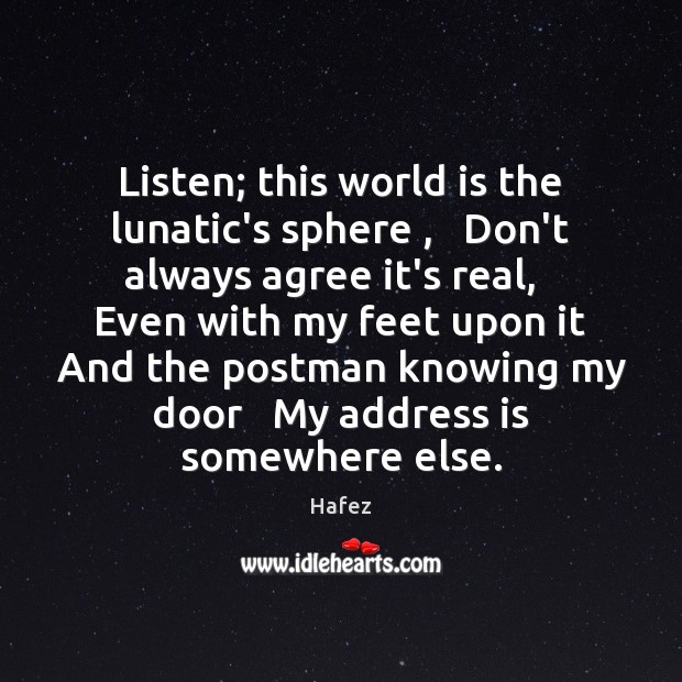 Listen; this world is the lunatic’s sphere ,   Don’t always agree it’s real, Hafez Picture Quote