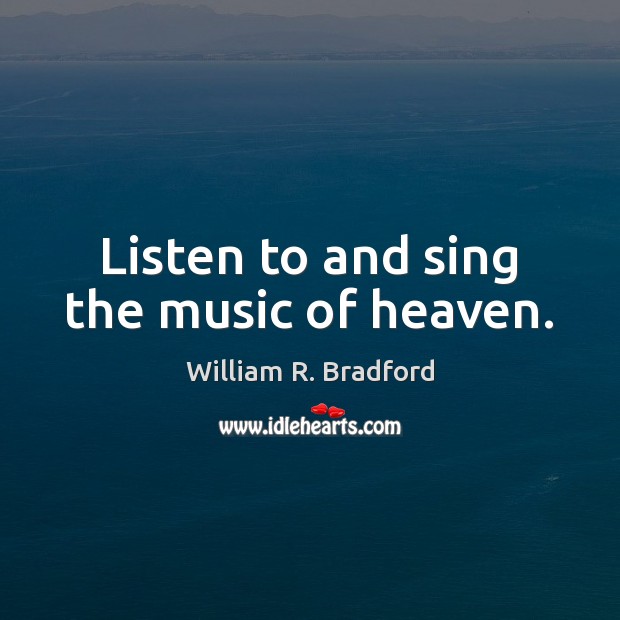 Listen to and sing the music of heaven. William R. Bradford Picture Quote