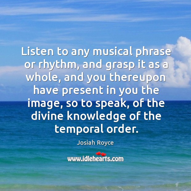 Listen to any musical phrase or rhythm, and grasp it as a Josiah Royce Picture Quote